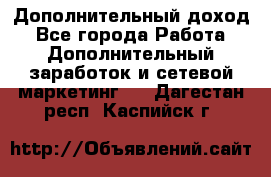 Дополнительный доход - Все города Работа » Дополнительный заработок и сетевой маркетинг   . Дагестан респ.,Каспийск г.